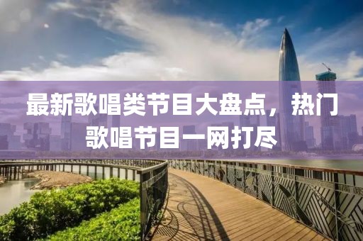 最新歌唱类节目大盘点，热门歌唱节目一网打尽