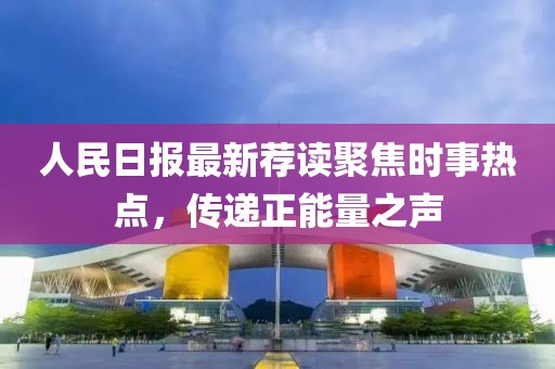 人民日报最新荐读聚焦时事热点，传递正能量之声