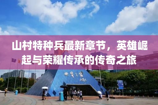 山村特种兵最新章节，英雄崛起与荣耀传承的传奇之旅