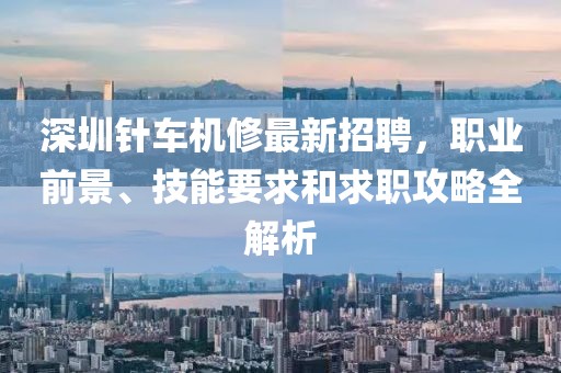 深圳针车机修最新招聘，职业前景、技能要求和求职攻略全解析
