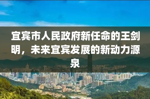宜宾市人民政府新任命的王剑明，未来宜宾发展的新动力源泉