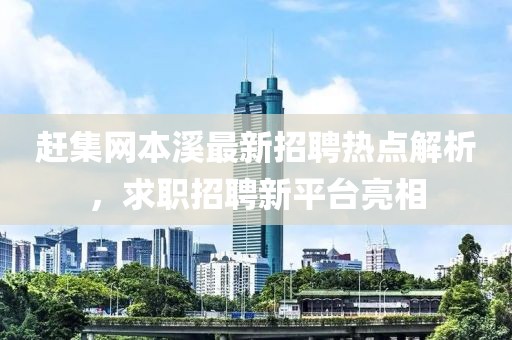 赶集网本溪最新招聘热点解析，求职招聘新平台亮相