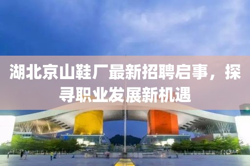 湖北京山鞋厂最新招聘启事，探寻职业发展新机遇