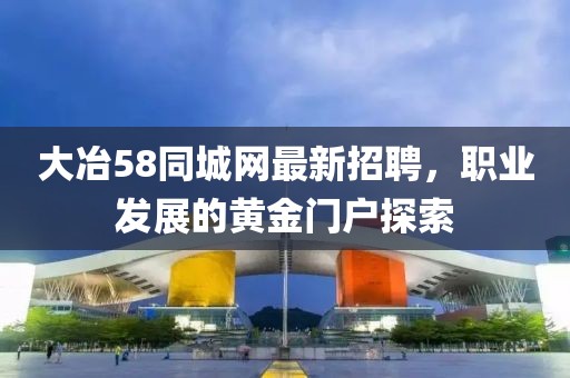 大冶58同城网最新招聘，职业发展的黄金门户探索