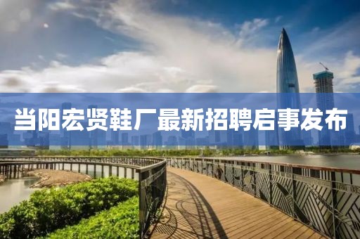 当阳宏贤鞋厂最新招聘启事发布