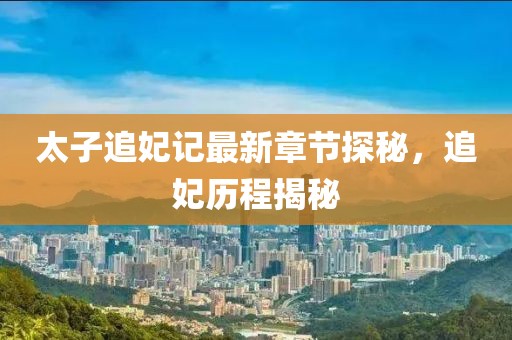 太子追妃记最新章节探秘，追妃历程揭秘