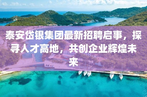 泰安岱银集团最新招聘启事，探寻人才高地，共创企业辉煌未来