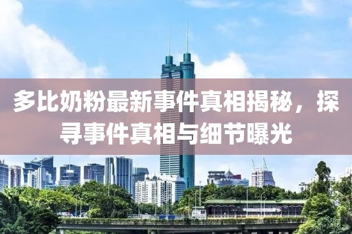 多比奶粉最新事件真相揭秘，探寻事件真相与细节曝光