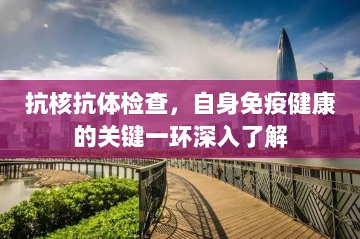 抗核抗体检查，自身免疫健康的关键一环深入了解