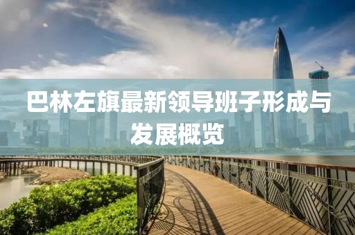 巴林左旗最新领导班子形成与发展概览