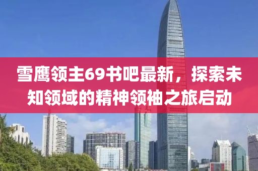 雪鹰领主69书吧最新，探索未知领域的精神领袖之旅启动
