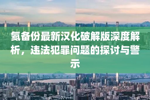 氦备份最新汉化破解版深度解析，违法犯罪问题的探讨与警示