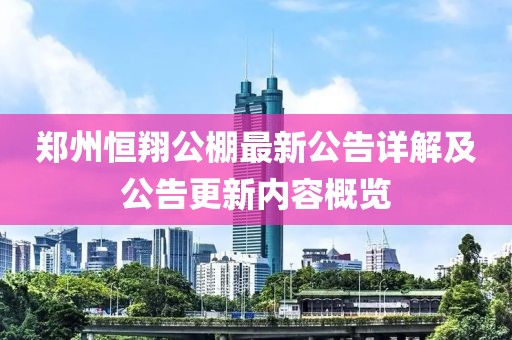 郑州恒翔公棚最新公告详解及公告更新内容概览