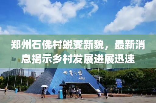 郑州石佛村蜕变新貌，最新消息揭示乡村发展进展迅速