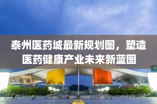 泰州医药城最新规划图，塑造医药健康产业未来新蓝图