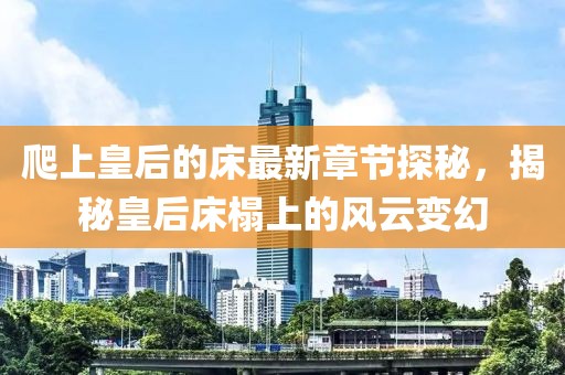 爬上皇后的床最新章节探秘，揭秘皇后床榻上的风云变幻