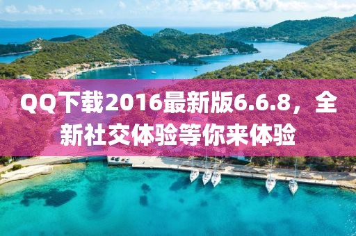 QQ下载2016最新版6.6.8，全新社交体验等你来体验
