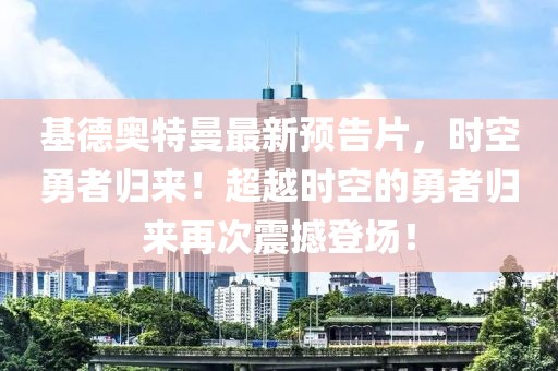 基德奥特曼最新预告片，时空勇者归来！超越时空的勇者归来再次震撼登场！