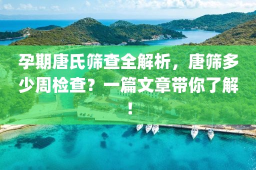 孕期唐氏筛查全解析，唐筛多少周检查？一篇文章带你了解！