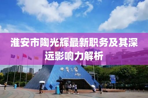 淮安市陶光辉最新职务及其深远影响力解析