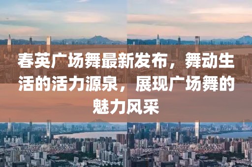 春英广场舞最新发布，舞动生活的活力源泉，展现广场舞的魅力风采