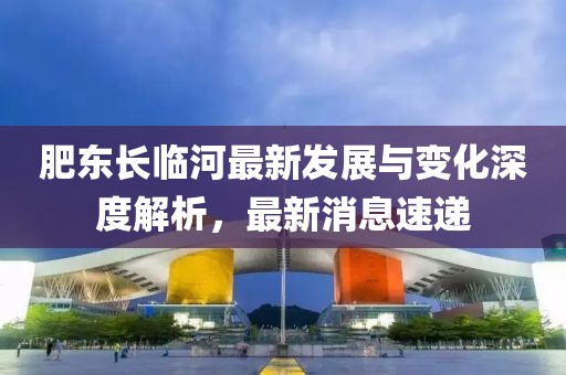 肥东长临河最新发展与变化深度解析，最新消息速递