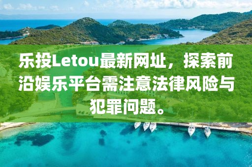 乐投Letou最新网址，探索前沿娱乐平台需注意法律风险与犯罪问题。