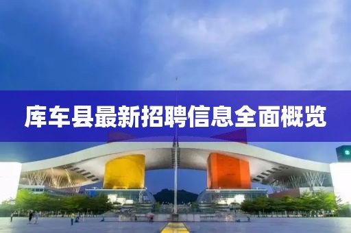库车县最新招聘信息全面概览