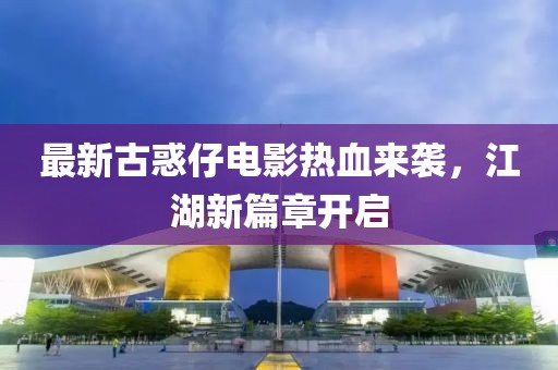 最新古惑仔电影热血来袭，江湖新篇章开启