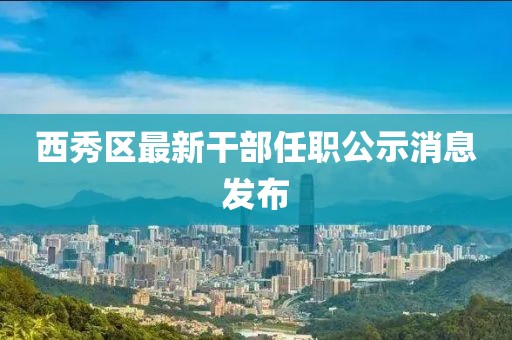 西秀区最新干部任职公示消息发布