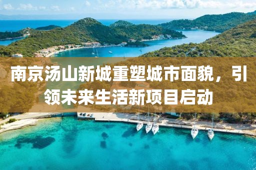 南京汤山新城重塑城市面貌，引领未来生活新项目启动