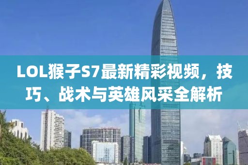 LOL猴子S7最新精彩视频，技巧、战术与英雄风采全解析