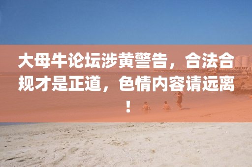 大母牛论坛涉黄警告，合法合规才是正道，色情内容请远离！