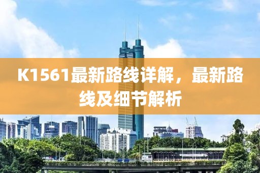 K1561最新路线详解，最新路线及细节解析