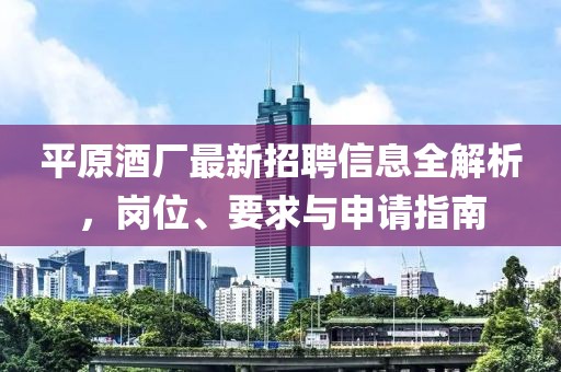 平原酒厂最新招聘信息全解析，岗位、要求与申请指南
