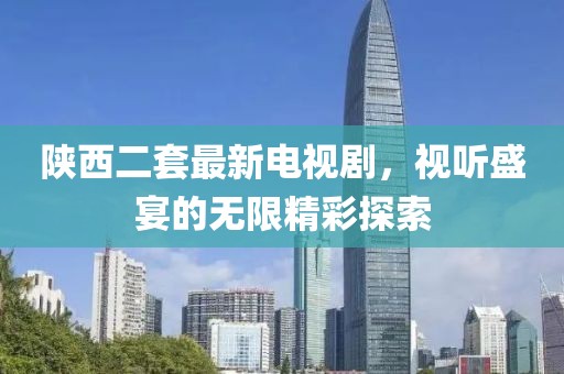 陕西二套最新电视剧，视听盛宴的无限精彩探索