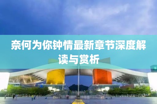 奈何为你钟情最新章节深度解读与赏析