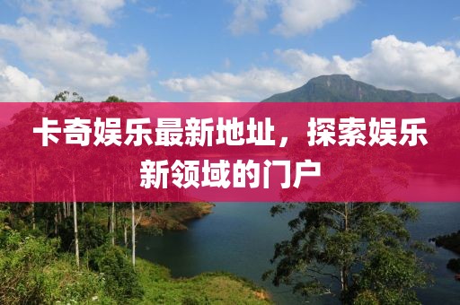 卡奇娱乐最新地址，探索娱乐新领域的门户