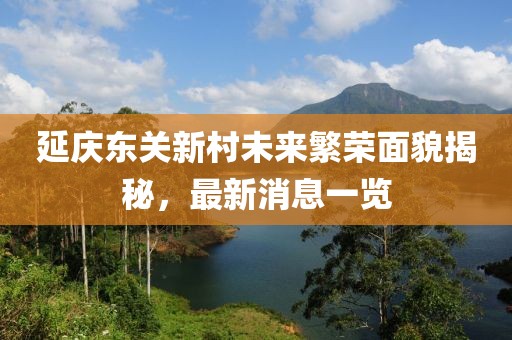 延庆东关新村未来繁荣面貌揭秘，最新消息一览