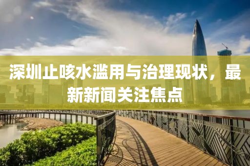 深圳止咳水滥用与治理现状，最新新闻关注焦点