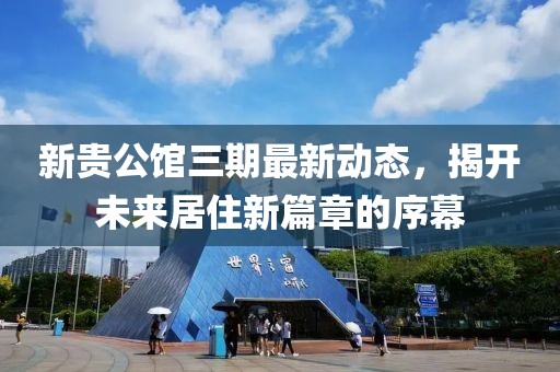新贵公馆三期最新动态，揭开未来居住新篇章的序幕