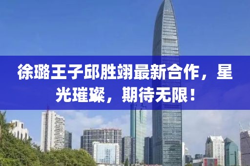 徐璐王子邱胜翊最新合作，星光璀璨，期待无限！