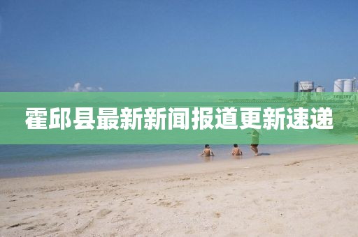 霍邱县最新新闻报道更新速递