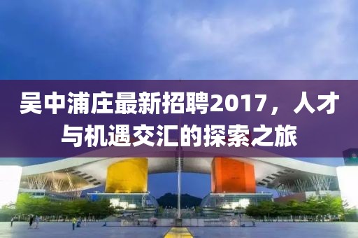 吴中浦庄最新招聘2017，人才与机遇交汇的探索之旅