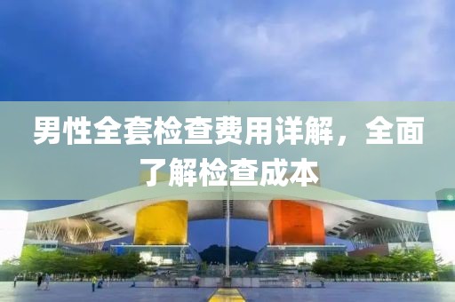 男性全套检查费用详解，全面了解检查成本