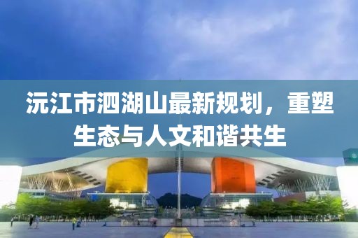 沅江市泗湖山最新规划，重塑生态与人文和谐共生