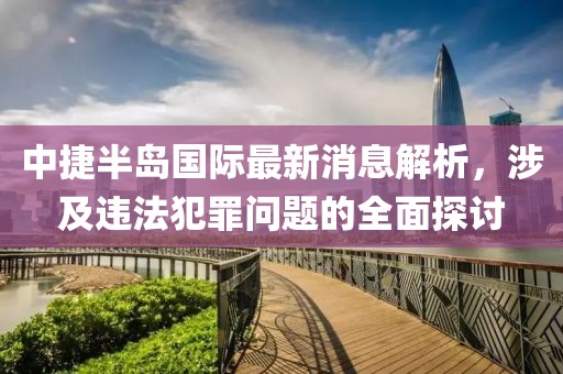 中捷半岛国际最新消息解析，涉及违法犯罪问题的全面探讨