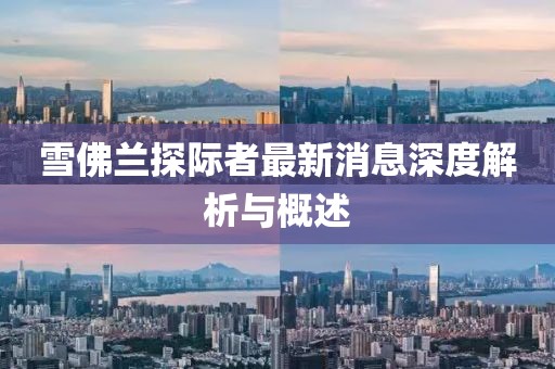 雪佛兰探际者最新消息深度解析与概述