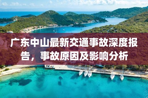 广东中山最新交通事故深度报告，事故原因及影响分析