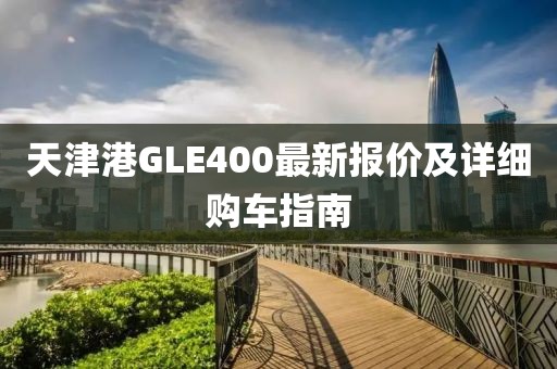 天津港GLE400最新报价及详细购车指南